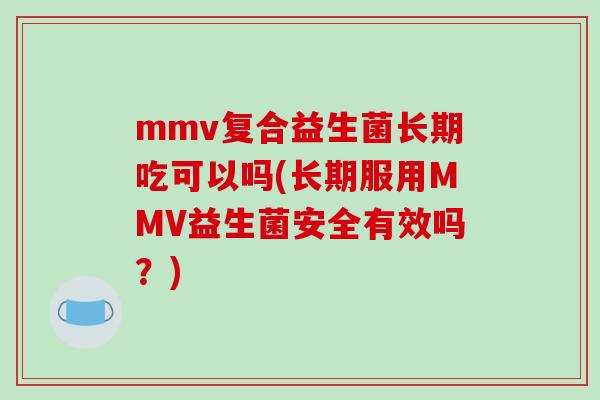 mmv复合益生菌长期吃可以吗(长期服用MMV益生菌安全有效吗？)