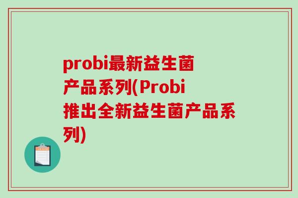 probi最新益生菌产品系列(Probi推出全新益生菌产品系列)