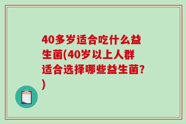 40多岁适合吃什么益生菌(40岁以上人群适合选择哪些益生菌？)