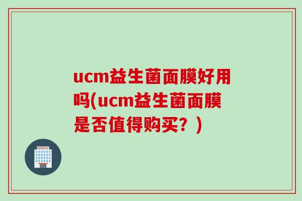 ucm益生菌面膜好用吗(ucm益生菌面膜是否值得购买？)
