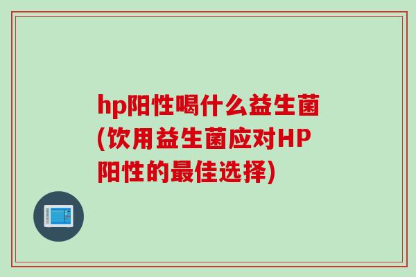 hp阳性喝什么益生菌(饮用益生菌应对HP阳性的最佳选择)
