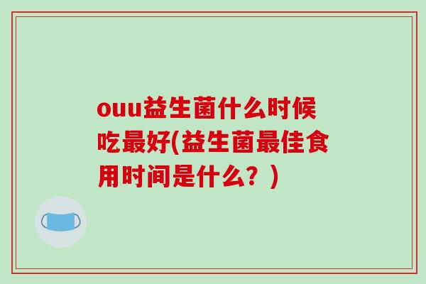 ouu益生菌什么时候吃好(益生菌佳食用时间是什么?) ouu益生菌什么时候吃好(益生菌佳食用时间是什么?)