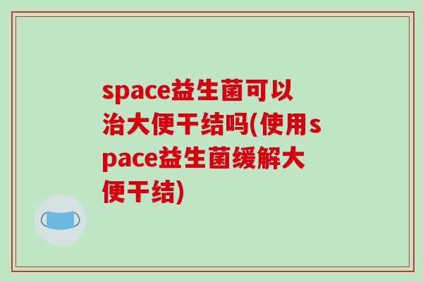 space益生菌可以治大便干结吗(使用space益生菌缓解大便干结)