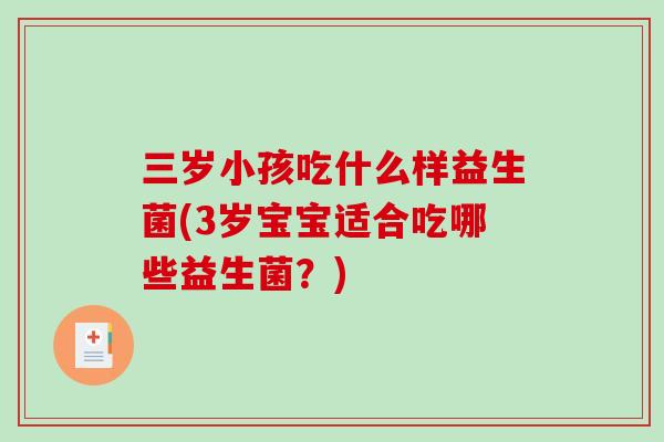 三岁小孩吃什么样益生菌(3岁宝宝适合吃哪些益生菌?) 三岁小孩吃什么样益生菌(3岁宝宝适合吃哪些益生菌?)