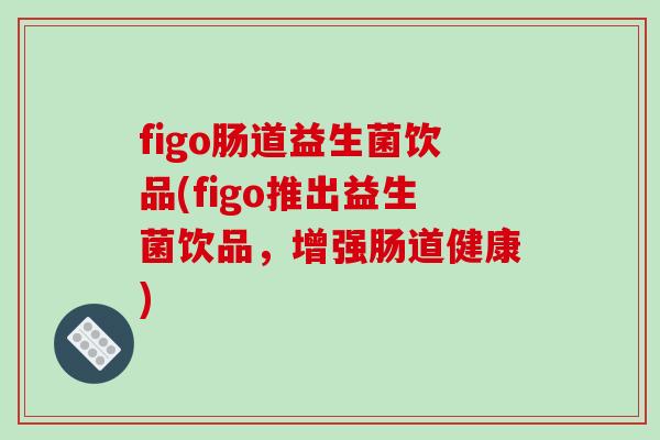 figo肠道益生菌饮品(figo推出益生菌饮品，增强肠道健康)