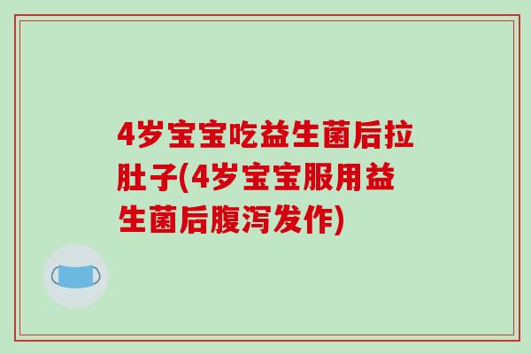 4岁宝宝吃益生菌后拉肚子(4岁宝宝服用益生菌后发作)