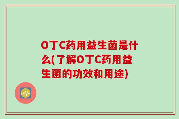 O丁C药用益生菌是什么(了解O丁C药用益生菌的功效和用途)