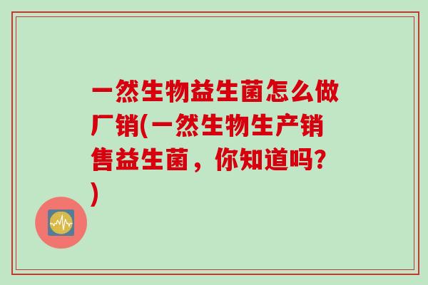 一然生物益生菌怎么做厂销(一然生物生产销售益生菌,你知道吗?) 一然生物益生菌怎么做厂销(一然生物生产销售益生菌,你知道吗?)