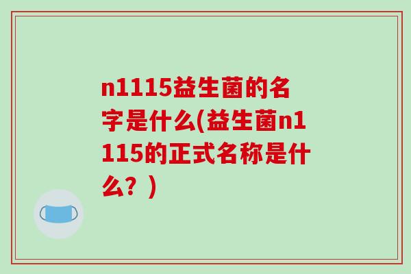 n1115益生菌的名字是什么(益生菌n1115的正式名称是什么？)