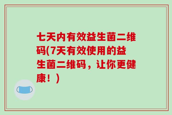 七天内有效益生菌二维码(7天有效使用的益生菌二维码，让你更健康！)