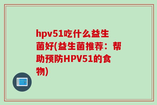 hpv51吃什么益生菌好(益生菌推荐：帮助预防HPV51的食物)