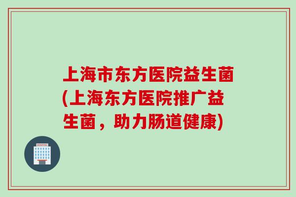 上海市东方医院益生菌(上海东方医院推广益生菌，助力肠道健康)