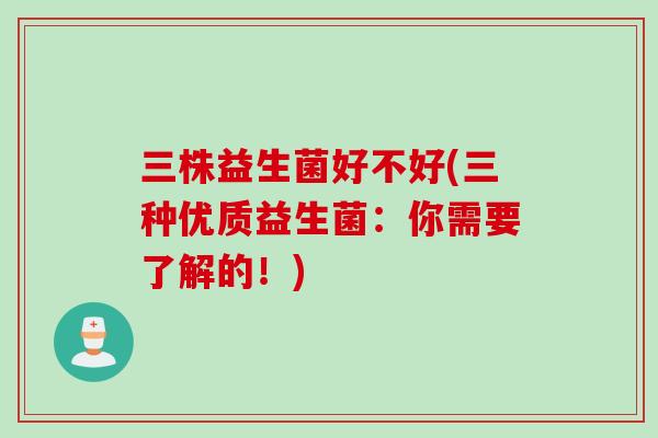 三株益生菌好不好(三种优质益生菌：你需要了解的！)