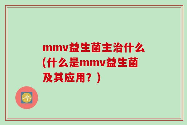 mmv益生菌主治什么(什么是mmv益生菌及其应用？)
