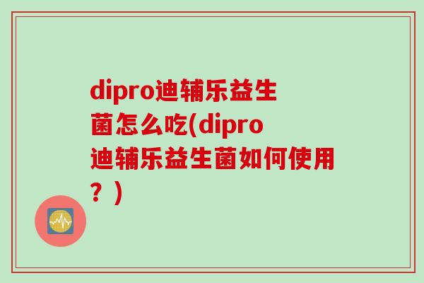 dipro迪辅乐益生菌怎么吃(dipro迪辅乐益生菌如何使用？)