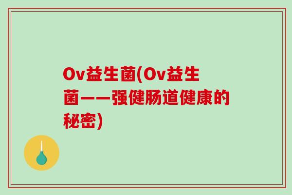 Ov益生菌(Ov益生菌——强健肠道健康的秘密) Ov益生菌(Ov益生菌——强健肠道健康的秘密)