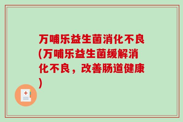万哺乐益生菌消化不良(万哺乐益生菌缓解消化不良，改善肠道健康)