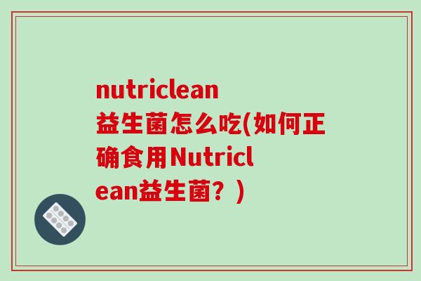 nutriclean益生菌怎么吃(如何正确食用Nutriclean益生菌？)