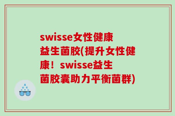 swisse女性健康益生菌胶(提升女性健康！swisse益生菌胶囊助力平衡菌群)