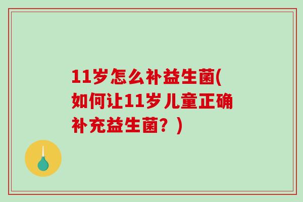 11岁怎么补益生菌(如何让11岁儿童正确补充益生菌?) 11岁怎么补益生菌(如何让11岁儿童正确补充益生菌?)