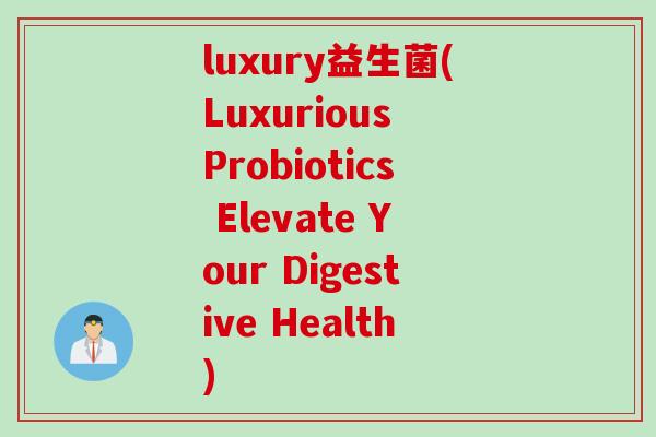 luxury益生菌(Luxurious Probiotics Elevate Your Digestive Health)