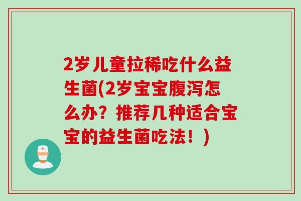 2岁儿童拉稀吃什么益生菌(2岁宝宝腹泻怎么办？推荐几种适合宝宝的益生菌吃法！)