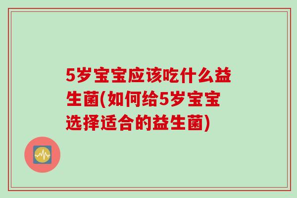 5岁宝宝应该吃什么益生菌(如何给5岁宝宝选择适合的益生菌)