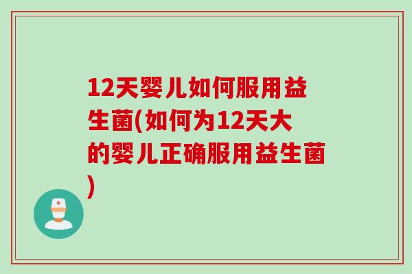 12天婴儿如何服用益生菌(如何为12天大的婴儿正确服用益生菌)