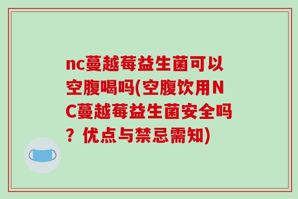 nc蔓越莓益生菌可以空腹喝吗(空腹饮用NC蔓越莓益生菌安全吗？优点与禁忌需知)