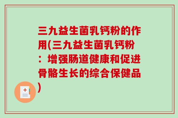 三九益生菌乳钙粉的作用(三九益生菌乳钙粉：增强肠道健康和促进骨骼生长的综合保健品)