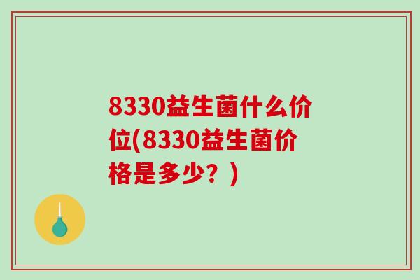8330益生菌什么价位(8330益生菌价格是多少?) 8330益生菌什么价位(8330益生菌价格是多少?)