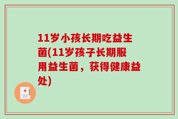 11岁小孩长期吃益生菌(11岁孩子长期服用益生菌,获得健康益处) 11岁小孩长期吃益生菌(11岁孩子长期服用益生菌,获得健康益处)