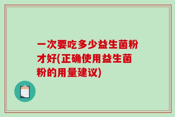 一次要吃多少益生菌粉才好(正确使用益生菌粉的用量建议) 一次要吃多少益生菌粉才好(正确使用益生菌粉的用量建议)