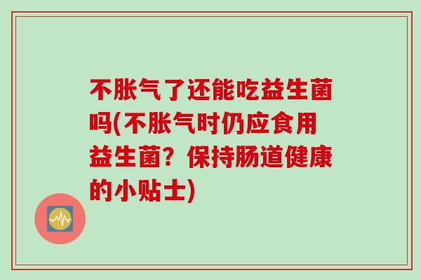 不了还能吃益生菌吗(不时仍应食用益生菌？保持肠道健康的小贴士)