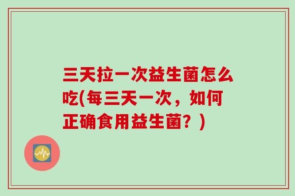 三天拉一次益生菌怎么吃(每三天一次,如何正确食用益生菌?) 三天拉一次益生菌怎么吃(每三天一次,如何正确食用益生菌?)