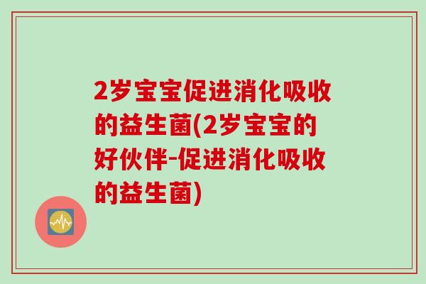 2岁宝宝促进消化吸收的益生菌(2岁宝宝的好伙伴-促进消化吸收的益生菌) 2岁宝宝促进消化吸收的益生菌(2岁宝宝的好伙伴-促进消化吸收的益生菌)
