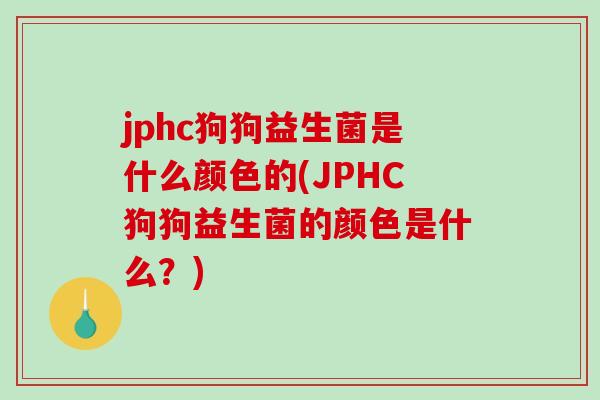 jphc狗狗益生菌是什么颜色的(JPHC狗狗益生菌的颜色是什么?) jphc狗狗益生菌是什么颜色的(JPHC狗狗益生菌的颜色是什么?)