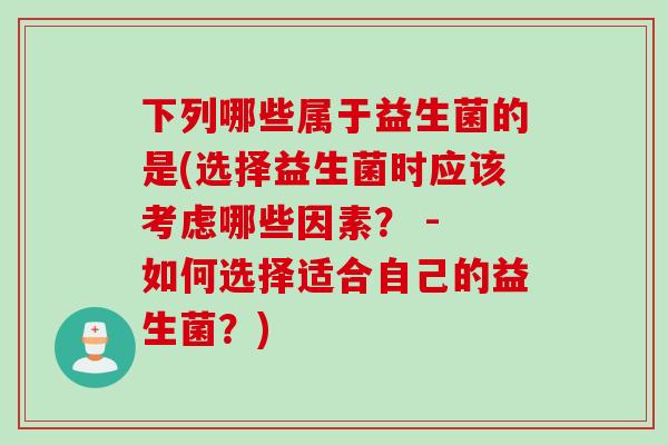 下列哪些属于益生菌的是(选择益生菌时应该考虑哪些因素？ - 如何选择适合自己的益生菌？)