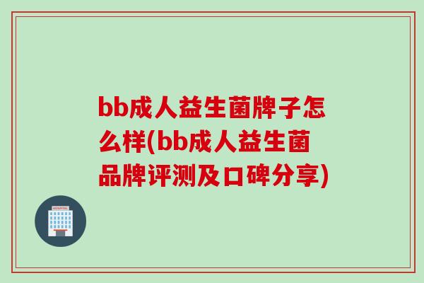 bb成人益生菌牌子怎么样(bb成人益生菌品牌评测及口碑分享)