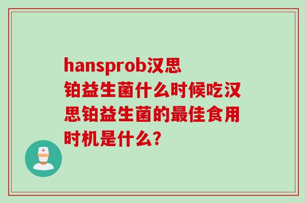 hansprob汉思铂益生菌什么时候吃汉思铂益生菌的最佳食用时机是什么？