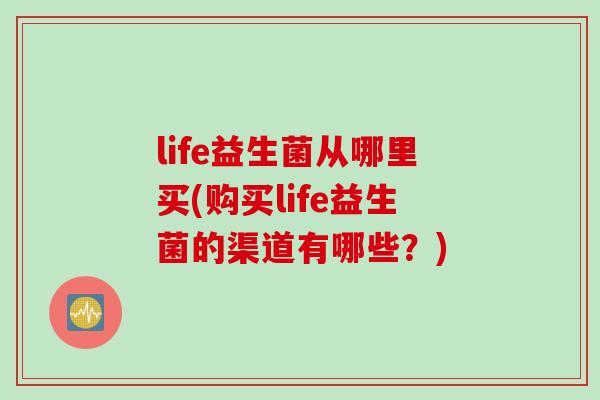 life益生菌从哪里买(购买life益生菌的渠道有哪些?) life益生菌从哪里买(购买life益生菌的渠道有哪些?)