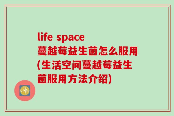 life space蔓越莓益生菌怎么服用(生活空间蔓越莓益生菌服用方法介绍)