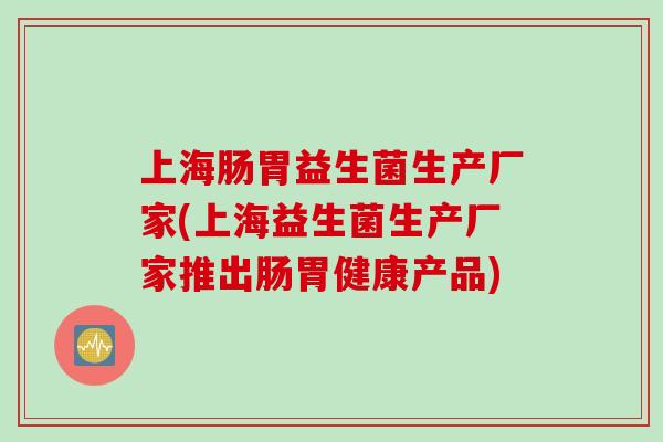 上海肠胃益生菌生产厂家(上海益生菌生产厂家推出肠胃健康产品)
