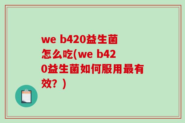 we b420益生菌怎么吃(we b420益生菌如何服用最有效？)