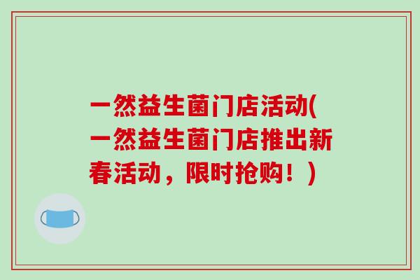 一然益生菌门店活动(一然益生菌门店推出新春活动，限时抢购！)