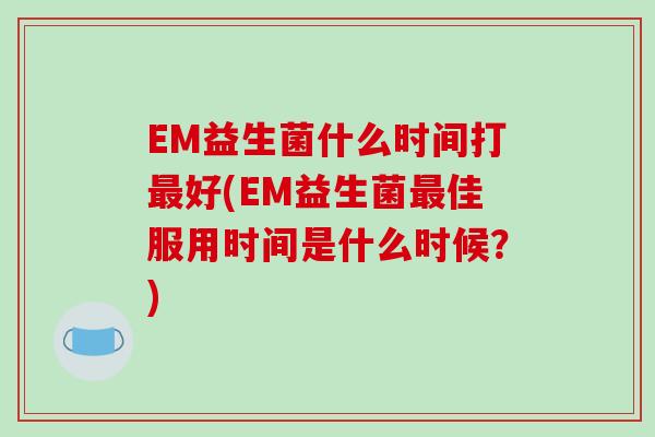 EM益生菌什么时间打最好(EM益生菌最佳服用时间是什么时候？)