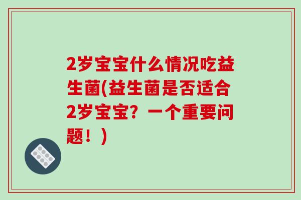 2岁宝宝什么情况吃益生菌(益生菌是否适合2岁宝宝？一个重要问题！)