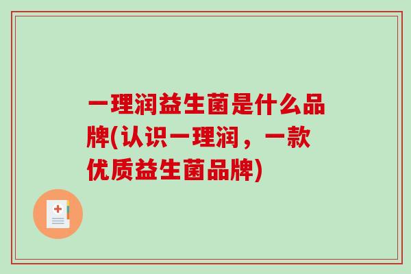 一理润益生菌是什么品牌(认识一理润,一款优质益生菌品牌) 一理润益生菌是什么品牌(认识一理润,一款优质益生菌品牌)