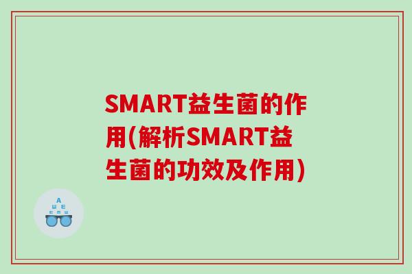 SMART益生菌的作用(解析SMART益生菌的功效及作用)