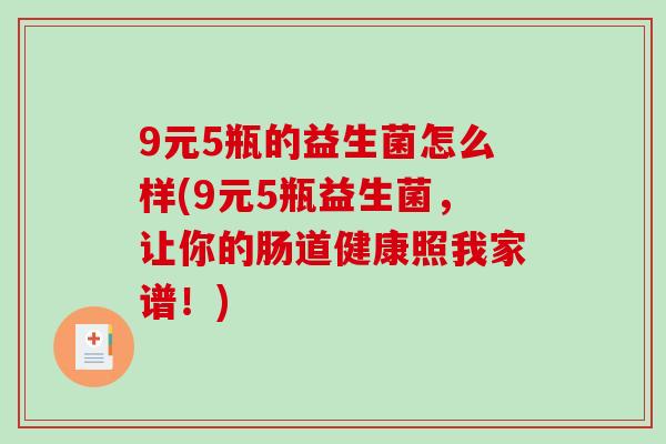 9元5瓶的益生菌怎么样(9元5瓶益生菌，让你的肠道健康照我家谱！)
